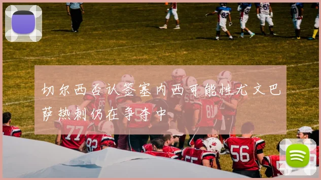 切尔西否认签塞内西可能性尤文巴萨热刺仍在争夺中