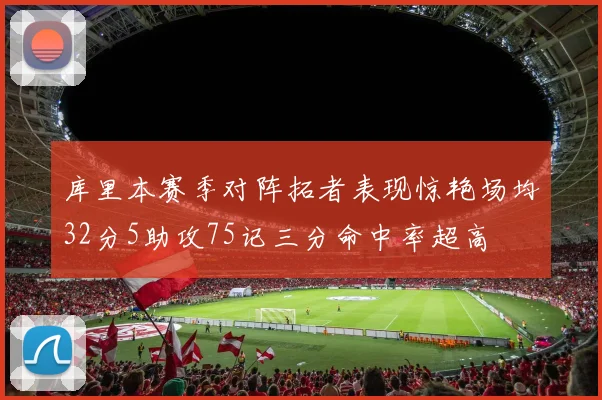 库里本赛季对阵拓者表现惊艳场均32分5助攻75记三分命中率超高