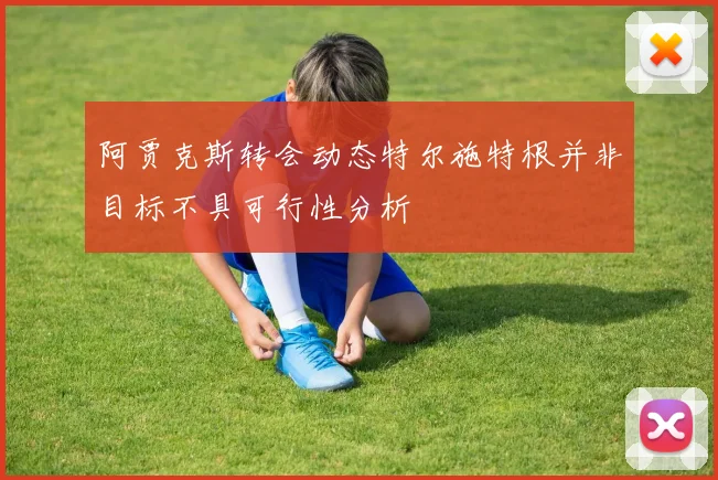 阿贾克斯转会动态特尔施特根并非目标不具可行性分析