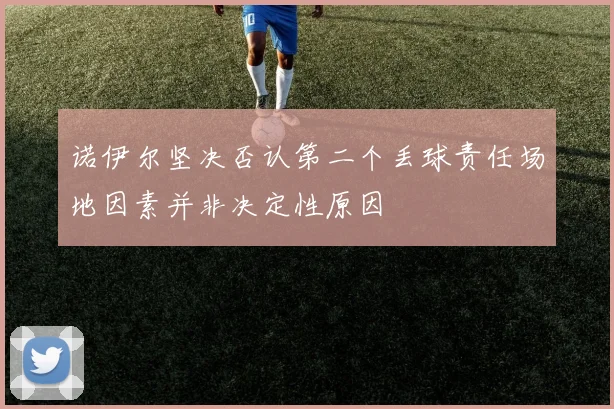 诺伊尔坚决否认第二个丢球责任场地因素并非决定性原因