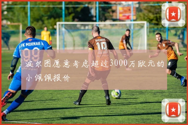 波尔图愿意考虑超过3000万欧元的小佩佩报价