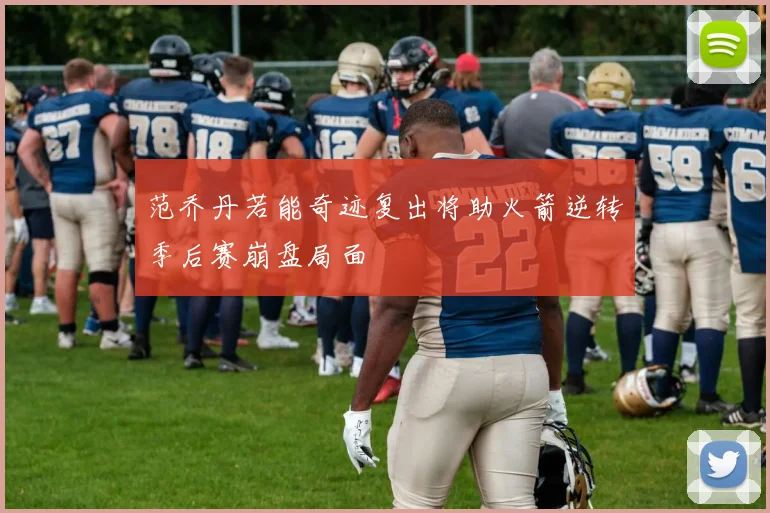 范乔丹若能奇迹复出将助火箭逆转季后赛崩盘局面