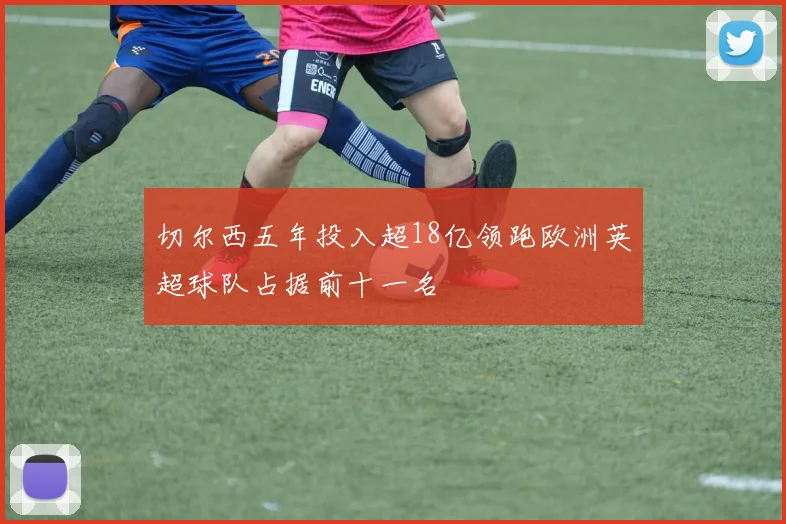 切尔西五年投入超18亿领跑欧洲英超球队占据前十一名