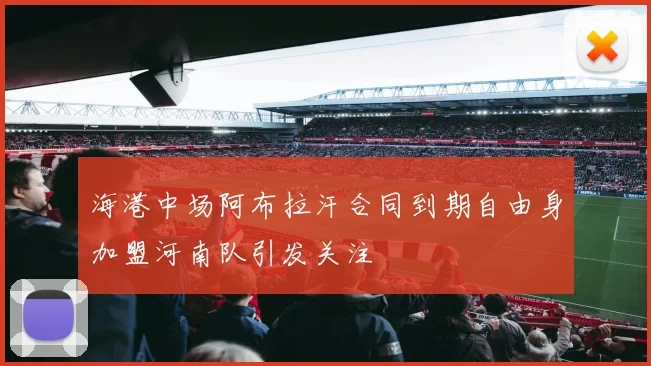 海港中场阿布拉汗合同到期自由身加盟河南队引发关注