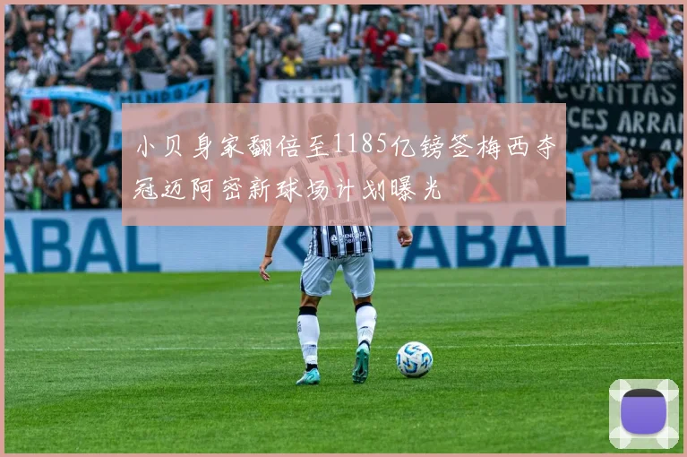 小贝身家翻倍至1185亿镑签梅西夺冠迈阿密新球场计划曝光