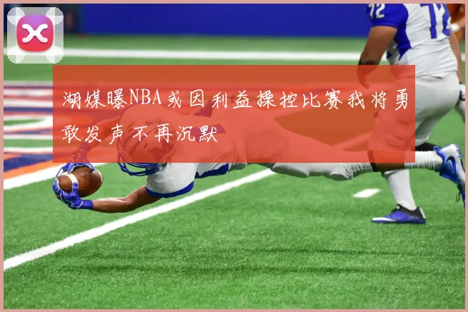 湖媒曝NBA或因利益操控比赛我将勇敢发声不再沉默
