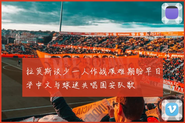 拉莫斯谈少一人作战艰难期盼早日学中文与球迷共唱国安队歌