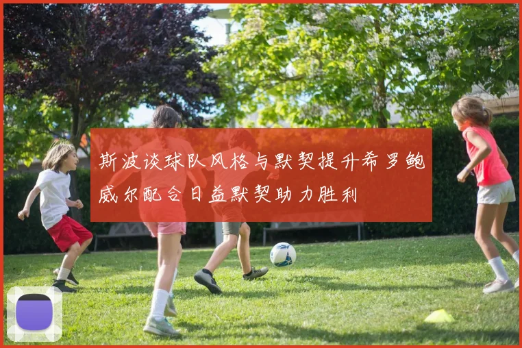 斯波谈球队风格与默契提升希罗鲍威尔配合日益默契助力胜利