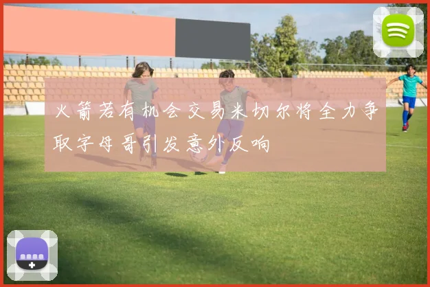 火箭若有机会交易米切尔将全力争取字母哥引发意外反响