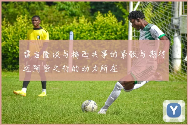 雷吉隆谈与梅西共事的紧张与期待迈阿密之行的动力所在