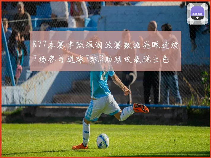 K77本赛季欧冠淘汰赛数据亮眼连续7场参与进球7球3助助攻表现出色