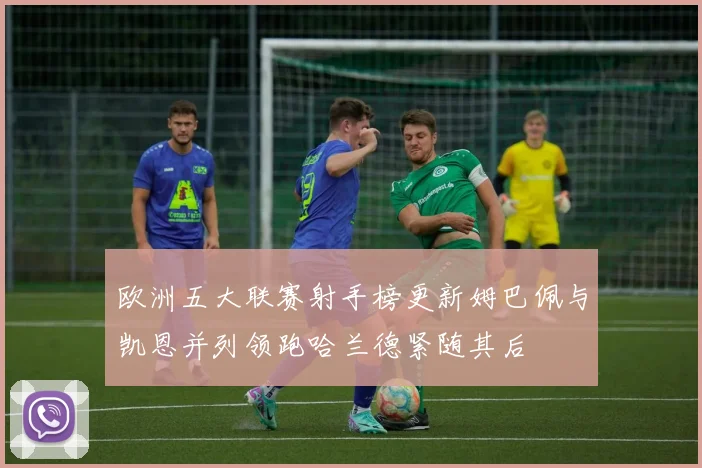 欧洲五大联赛射手榜更新姆巴佩与凯恩并列领跑哈兰德紧随其后